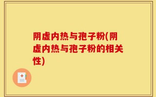 阴虚内热与孢子粉(阴虚内热与孢子粉的相关性)