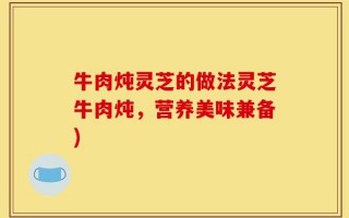 牛肉炖灵芝的做法灵芝牛肉炖，营养美味兼备)
