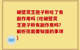 破壁灵芝孢子粉吃了有副作用吗 (吃破壁灵芝孢子粉有副作用吗？解析你需要知道的事项)