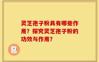 灵芝孢子粉具有哪些作用？探究灵芝孢子粉的功效与作用？