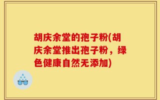 胡庆余堂的孢子粉(胡庆余堂推出孢子粉，绿色健康自然无添加)