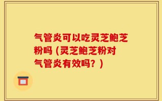 气管炎可以吃灵芝鲍芝粉吗 (灵芝鲍芝粉对气管炎有效吗？)