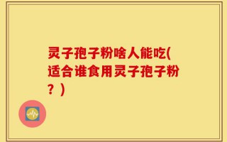 灵子孢子粉啥人能吃(适合谁食用灵子孢子粉？)