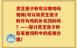灵芝孢子粉可以喂鸡吗视频(可以将灵芝孢子粉作为鸡的补充饲料吗？——探讨灵芝孢子粉在家禽饲料中的应用价值)