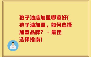 孢子油店加盟哪家好(孢子油加盟，如何选择加盟品牌？ - 最佳选择指南)
