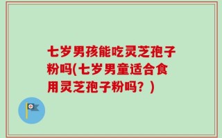七岁男孩能吃灵芝孢子粉吗(七岁男童适合食用灵芝孢子粉吗？)