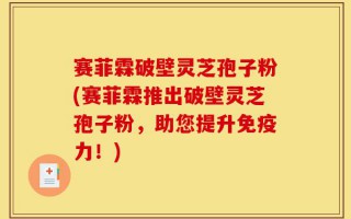 赛菲霖破壁灵芝孢子粉(赛菲霖推出破壁灵芝孢子粉，助您提升免疫力！)