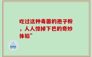 吃过这种毒菌的孢子粉，人人惊掉下巴的奇妙体验”
