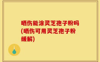 晒伤能涂灵芝孢子粉吗(晒伤可用灵芝孢子粉缓解)