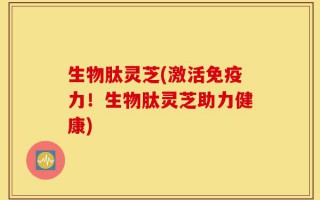 生物肽灵芝(激活免疫力！生物肽灵芝助力健康)
