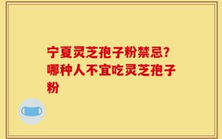 宁夏灵芝孢子粉禁忌？哪种人不宜吃灵芝孢子粉