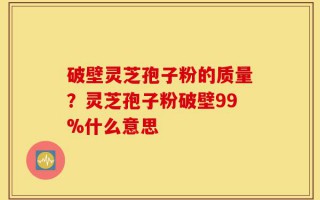 破壁灵芝孢子粉的质量？灵芝孢子粉破壁99%什么意思
