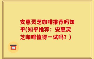 安惠灵芝咖啡推荐吗知乎(知乎推荐：安惠灵芝咖啡值得一试吗？)