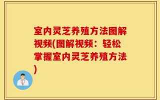 室内灵芝养殖方法图解视频(图解视频：轻松掌握室内灵芝养殖方法)