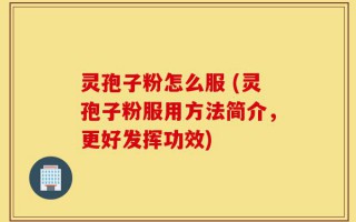 灵孢子粉怎么服 (灵孢子粉服用方法简介，更好发挥功效)