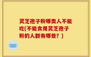 灵芝孢子粉哪类人不能吃(不能食用灵芝孢子粉的人群有哪些？)
