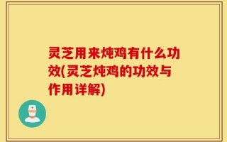 灵芝用来炖鸡有什么功效(灵芝炖鸡的功效与作用详解)