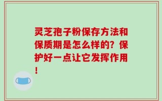 灵芝孢子粉保存方法和保质期是怎么样的？保护好一点让它发挥作用！