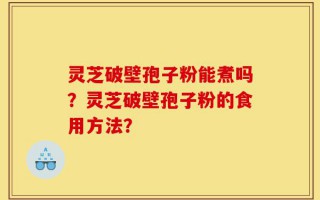 灵芝破壁孢子粉能煮吗？灵芝破壁孢子粉的食用方法？