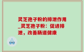 灵芝孢子粉的排泄作用_灵芝孢子粉：促进排泄，改善肠道健康