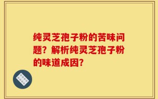 纯灵芝孢子粉的苦味问题？解析纯灵芝孢子粉的味道成因？
