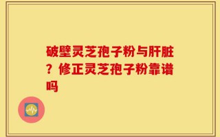 破壁灵芝孢子粉与肝脏？修正灵芝孢子粉靠谱吗