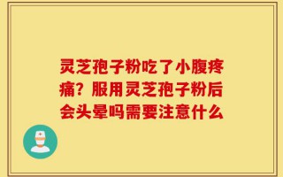 灵芝孢子粉吃了小腹疼痛？服用灵芝孢子粉后会头晕吗需要注意什么