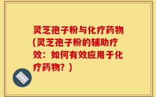 灵芝孢子粉与化疗药物(灵芝孢子粉的辅助疗效：如何有效应用于化疗药物？)