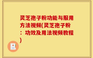 灵芝孢子粉功能与服用方法视频(灵芝孢子粉：功效及用法视频教程)