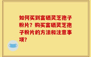 如何买到富硒灵芝孢子粉片？购买富硒灵芝孢子粉片的方法和注意事项？