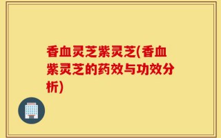 香血灵芝紫灵芝(香血紫灵芝的药效与功效分析)