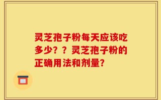 灵芝孢子粉每天应该吃多少？？灵芝孢子粉的正确用法和剂量？
