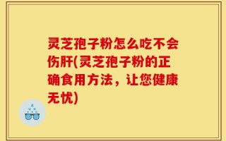 灵芝孢子粉怎么吃不会伤肝(灵芝孢子粉的正确食用方法，让您健康无忧)