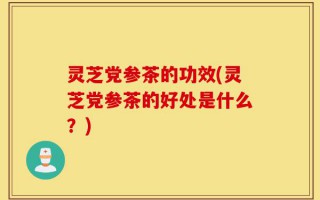 灵芝党参茶的功效(灵芝党参茶的好处是什么？)