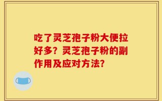 吃了灵芝孢子粉大便拉好多？灵芝孢子粉的副作用及应对方法？