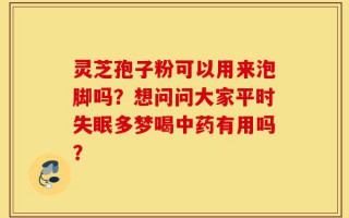 灵芝孢子粉可以用来泡脚吗？想问问大家平时失眠多梦喝中药有用吗？