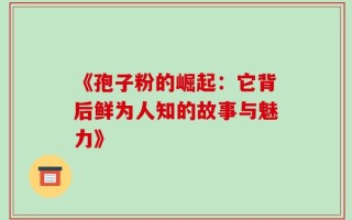 《孢子粉的崛起：它背后鲜为人知的故事与魅力》