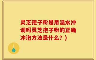 灵芝孢子粉是用温水冲调吗灵芝孢子粉的正确冲泡方法是什么？)