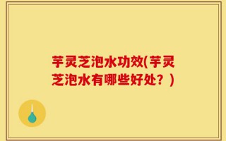 芋灵芝泡水功效(芋灵芝泡水有哪些好处？)