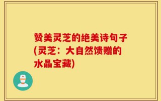 赞美灵芝的绝美诗句子(灵芝：大自然馈赠的水晶宝藏)