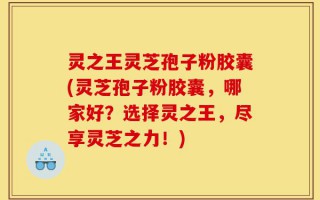 灵之王灵芝孢子粉胶囊(灵芝孢子粉胶囊，哪家好？选择灵之王，尽享灵芝之力！)