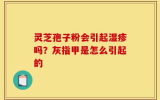 灵芝孢子粉会引起湿疹吗？灰指甲是怎么引起的