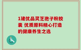 1建优品灵芝孢子粉胶囊 优质原料精心打造的健康养生之选