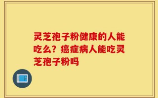 灵芝孢子粉健康的人能吃么？癌症病人能吃灵芝孢子粉吗
