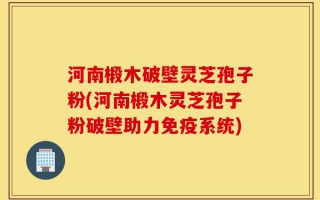 河南椴木破壁灵芝孢子粉(河南椴木灵芝孢子粉破壁助力免疫系统)