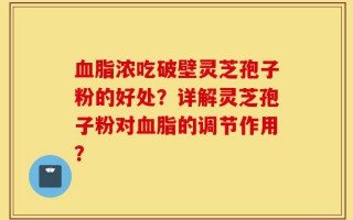 血脂浓吃破壁灵芝孢子粉的好处？详解灵芝孢子粉对血脂的调节作用？