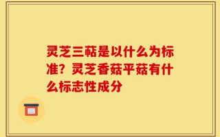 灵芝三萜是以什么为标准？灵芝香菇平菇有什么标志性成分