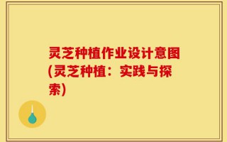 灵芝种植作业设计意图(灵芝种植：实践与探索)