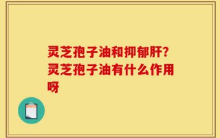 灵芝孢子油和抑郁肝？灵芝孢子油有什么作用呀