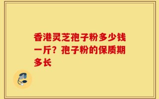 香港灵芝孢子粉多少钱一斤？孢子粉的保质期多长